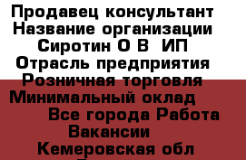 Продавец-консультант › Название организации ­ Сиротин О.В, ИП › Отрасль предприятия ­ Розничная торговля › Минимальный оклад ­ 35 000 - Все города Работа » Вакансии   . Кемеровская обл.,Белово г.